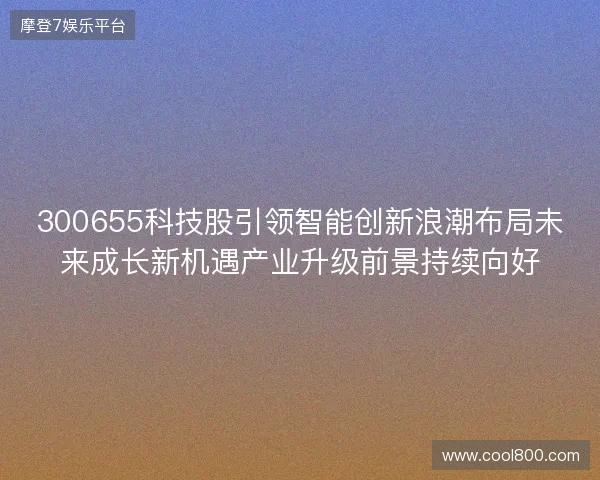 300655科技股引领智能创新浪潮布局未来成长新机遇产业升级前景持续向好