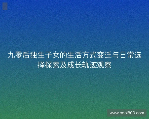 九零后独生子女的生活方式变迁与日常选择探索及成长轨迹观察